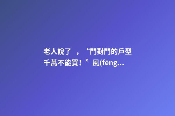 老人說了，“門對門的戶型千萬不能買！”風(fēng)水學(xué)是這樣解釋的……